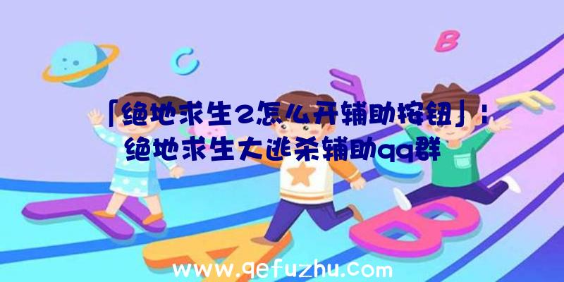 「绝地求生2怎么开辅助按钮」|绝地求生大逃杀辅助qq群